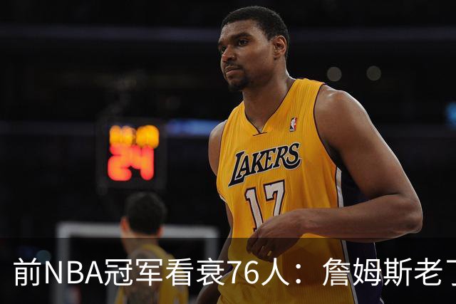 前NBA冠军看衰76人：詹姆斯老了，4连败后更衣室要出事