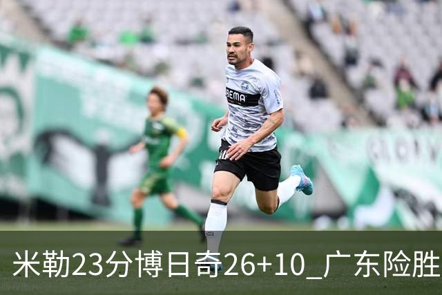 米勒23分博日奇26+10 广东险胜送宁波4连败